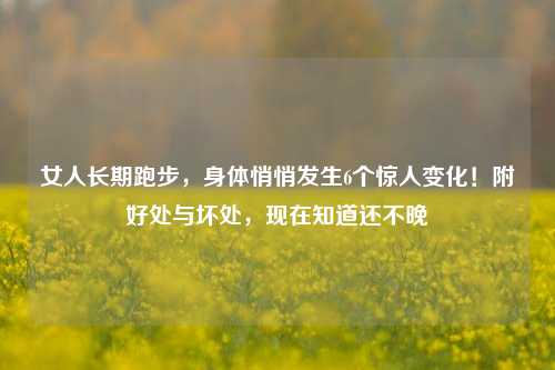 女人长期跑步,身体悄悄发生6个惊人变化!附好处与坏处,现在知道还不晚
