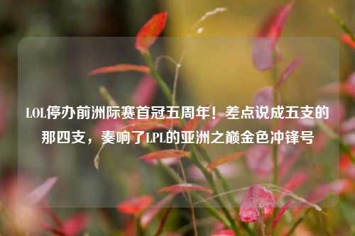 LOL停办前洲际赛首冠五周年！差点说成五支的那四支，奏响了LPL的亚洲之巅金色冲锋号
