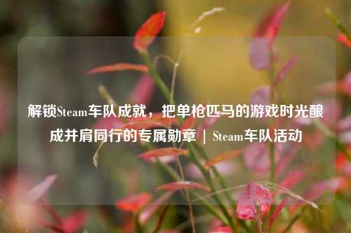 解锁Steam车队成就,把单枪匹马的游戏时光酿成并肩同行的专属勋章 | Steam车队活动