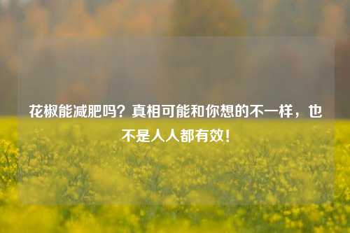 花椒能减肥吗?真相可能和你想的不一样,也不是人人都有效!