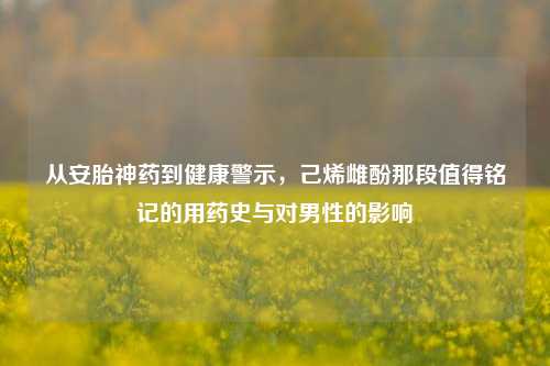 从安胎神药到健康警示,己烯雌酚那段值得铭记的用药史与对男性的影响
