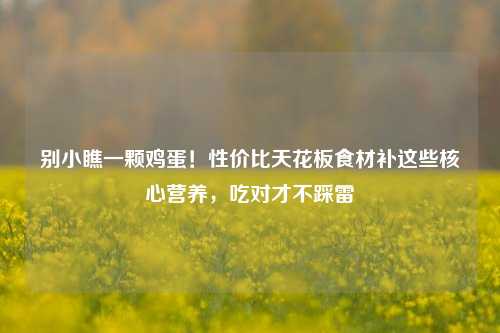别小瞧一颗鸡蛋!性价比天花板食材补这些核心营养,吃对才不踩雷