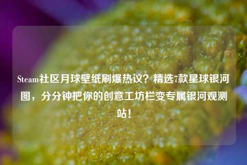 Steam社区月球壁纸刷爆热议？精选7款星球银河图，分分钟把你的创意工坊栏变专属银河观测站！
