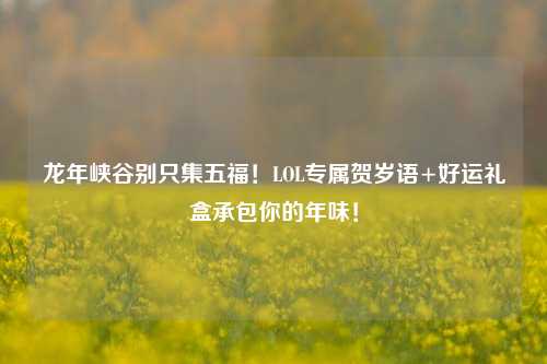 龙年峡谷别只集五福!LOL专属贺岁语+好运礼盒承包你的年味!