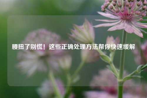 腰扭了别慌!这些正确处理方法帮你快速缓解
