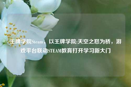 王牌学院Steam,以王牌学院:天空之怒为桥,游戏平台联动STEAM教育打开学习新大门