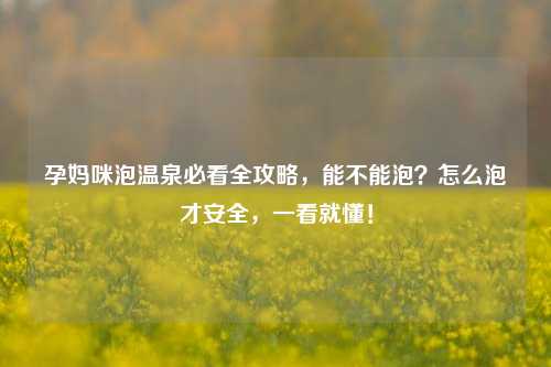 孕妈咪泡温泉必看全攻略,能不能泡?怎么泡才安全,一看就懂!
