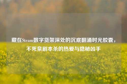 藏在Steam数字货架深处的沉底翻涌时光胶囊,不死泉剧本杀的热爱与隐秘凶手