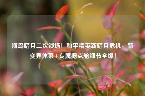 海岛暗月二次锁场！和平精英新暗月危机，新变异体系+专属据点舱细节全爆！