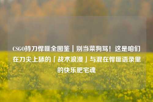 CSGO持刀悍匪全图鉴|别当菜狗骂!这是咱们在刀尖上舔的「战术浪漫」与混在悍匪语录里的快乐肥宅魂