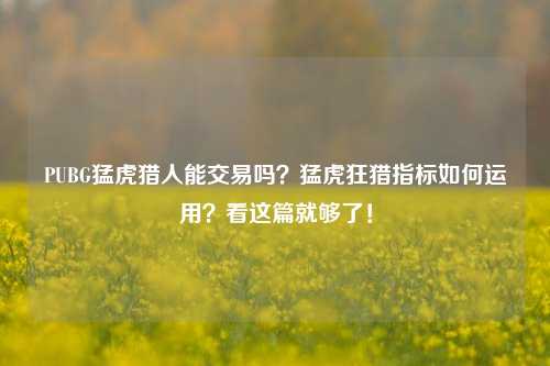 PUBG猛虎猎人能交易吗?猛虎狂猎指标如何运用?看这篇就够了!