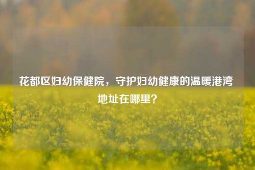 花都区妇幼保健院,守护妇幼健康的温暖港湾 地址在哪里?