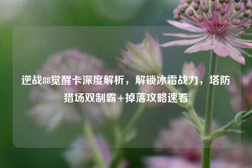 逆战88觉醒卡深度解析,解锁冰霜战力,塔防猎场双制霸+掉落攻略速看