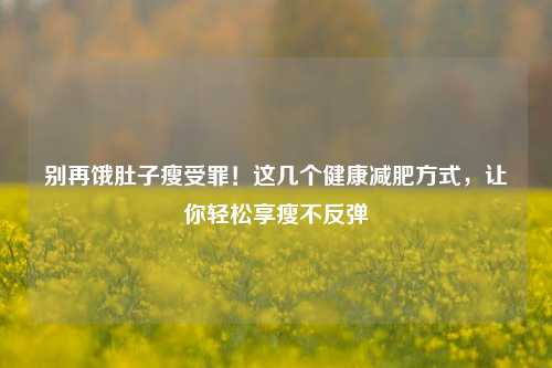 别再饿肚子瘦受罪!这几个健康减肥方式,让你轻松享瘦不反弹