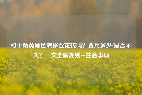 和平精英角色转移要花钱吗?费用多少/是否永久?一文全解规则+注意事项