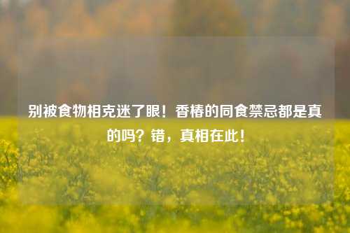 别被食物相克迷了眼！香椿的同食禁忌都是真的吗？错，真相在此！