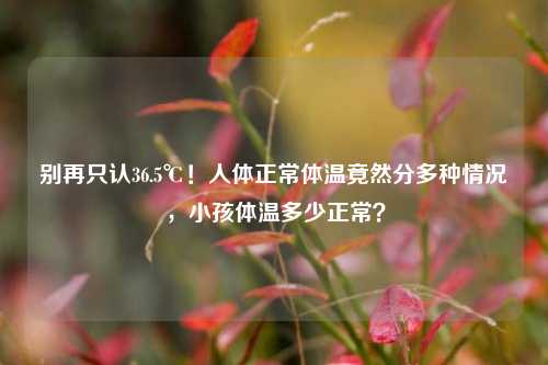 别再只认36.5℃!人体正常体温竟然分多种情况,小孩体温多少正常?