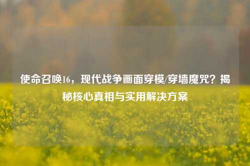使命召唤16,现代战争画面穿模/穿墙魔咒?揭秘核心真相与实用解决方案