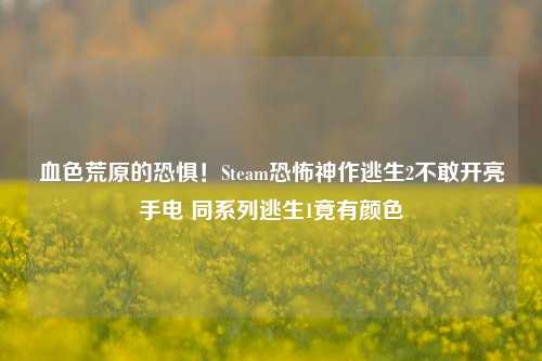 血色荒原的恐惧！Steam恐怖神作逃生2不敢开亮手电 同系列逃生1竟有颜色