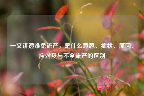 一文讲透难免流产,是什么意思、症状、原因、应对及与不全流产的区别