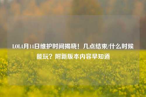 LOL4月14日维护时间揭晓！几点结束/什么时候能玩？附新版本内容早知道