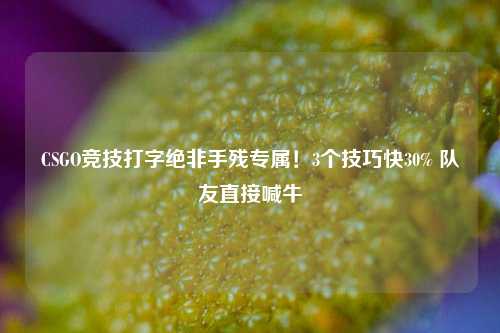 CSGO竞技打字绝非手残专属!3个技巧快30% 队友直接喊牛