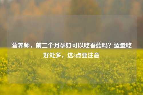 营养师，前三个月孕妇可以吃香菇吗？适量吃好处多，这3点要注意