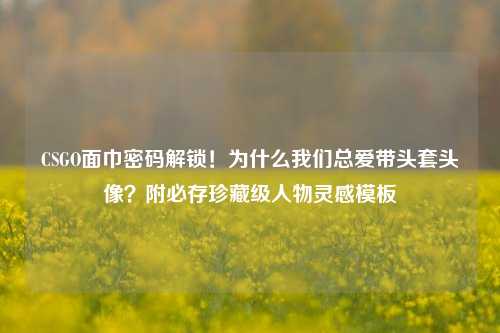 CSGO面巾密码解锁!为什么我们总爱带头套头像?附必存珍藏级人物灵感模板