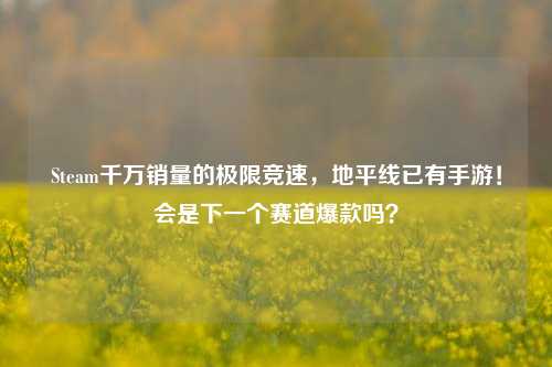 Steam千万销量的极限竞速,地平线已有手游!会是下一个赛道爆款吗?