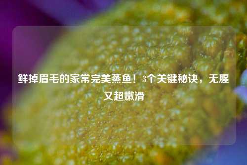 鲜掉眉毛的家常完美蒸鱼!3个关键秘诀,无腥又超嫩滑