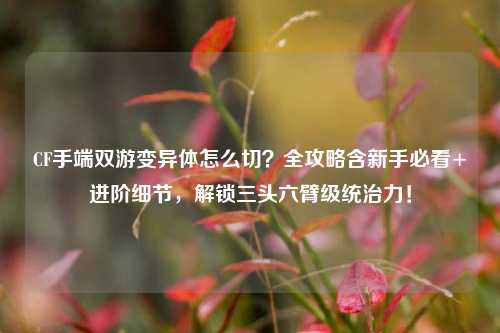 CF手端双游变异体怎么切?全攻略含新手必看+进阶细节,解锁三头六臂级统治力!