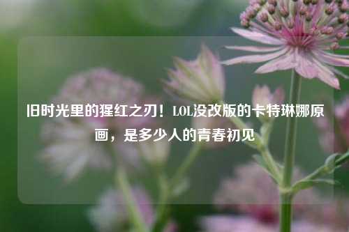 旧时光里的猩红之刃!LOL没改版的卡特琳娜原画,是多少人的青春初见