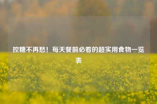 控糖不再愁!每天餐前必看的超实用食物一览表