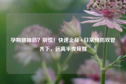 孕期腿抽筋?别慌!快速止痉+日常预防双管齐下,远离半夜疼醒