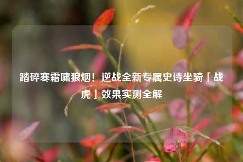 踏碎寒霜啸狼烟！逆战全新专属史诗坐骑「战虎」效果实测全解
