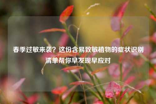 春季过敏来袭?这份含易致敏植物的症状识别清单帮你早发现早应对
