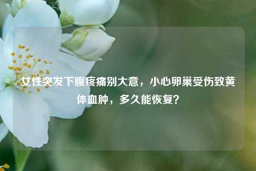 女性突发下腹疼痛别大意,小心卵巢受伤致黄体血肿,多久能恢复?