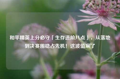 和平精英上分必守「生存进阶八点」，从落地到决赛圈稳占先机！这波值麻了