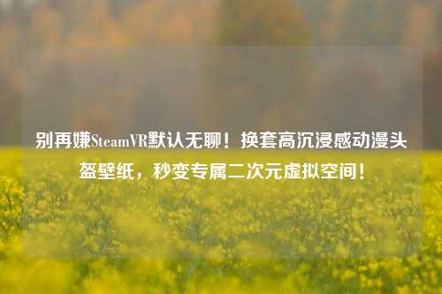 别再嫌SteamVR默认无聊!换套高沉浸感动漫头盔壁纸,秒变专属二次元虚拟空间!