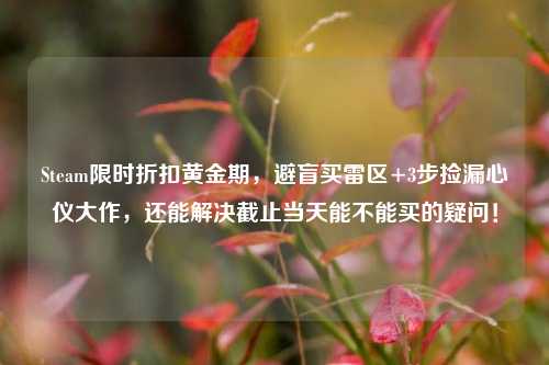 Steam限时折扣黄金期，避盲买雷区+3步捡漏心仪大作，还能解决截止当天能不能买的疑问！