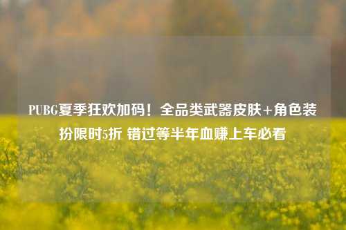 PUBG夏季狂欢加码！全品类武器皮肤+角色装扮限时5折 错过等半年血赚上车必看