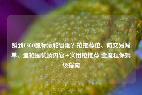 蹲到CSGO鼠标滚轮冒烟？抢推荐位、防交易漏单、追枪圈优质内容+实用枪推荐 全流程保姆级指南