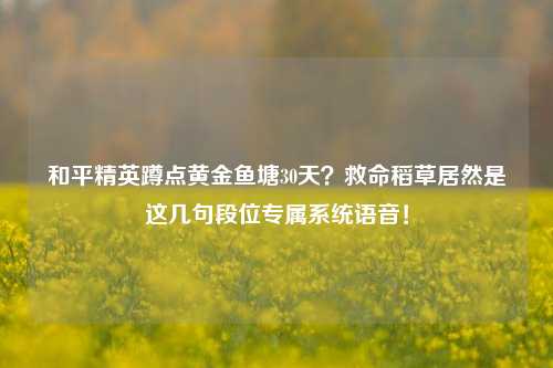 和平精英蹲点黄金鱼塘30天?救命稻草居然是这几句段位专属系统语音!