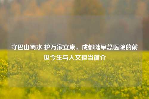 守巴山蜀水 护万家安康,成都陆军总医院的前世今生与人文担当简介
