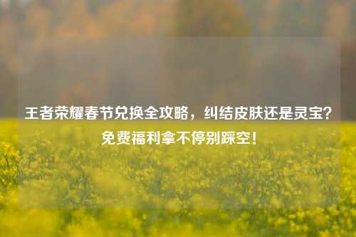 王者荣耀春节兑换全攻略，纠结皮肤还是灵宝？免费福利拿不停别踩空！