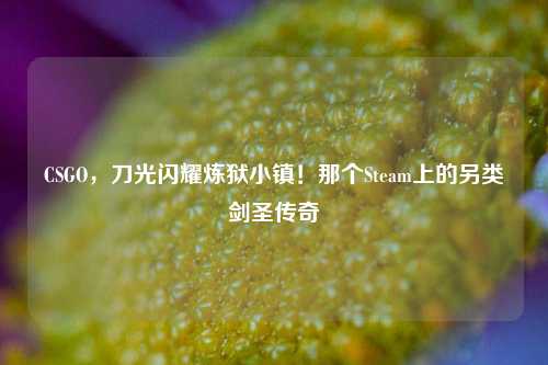 CSGO，刀光闪耀炼狱小镇！那个Steam上的另类剑圣传奇