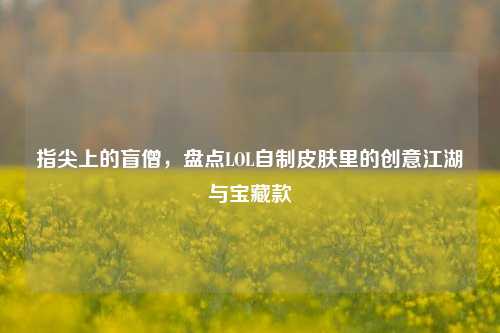 指尖上的盲僧,盘点LOL自制皮肤里的创意江湖与宝藏款