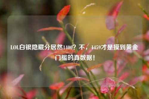 LOL白银隐藏分居然1400?不,1459才是摸到黄金门槛的真数据!