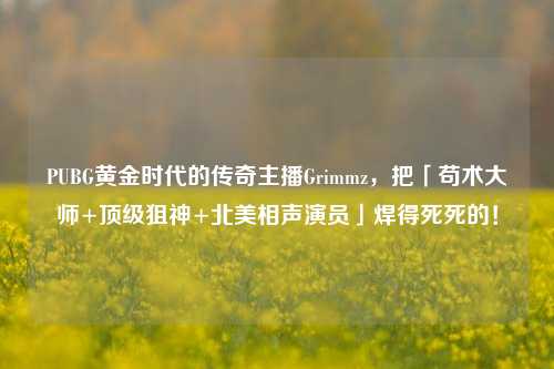 PUBG黄金时代的传奇主播Grimmz，把「苟术大师+顶级狙神+北美相声演员」焊得死死的！