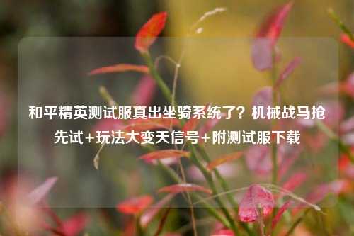 和平精英测试服真出坐骑系统了?机械战马抢先试+玩法大变天信号+附测试服下载